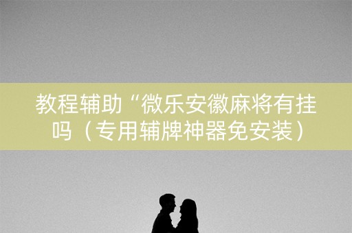 教程辅助“微乐安徽麻将有挂吗（专用辅牌神器免安装）