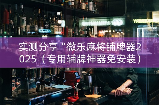 实测分享“微乐麻将铺牌器2025（专用辅牌神器免安装）