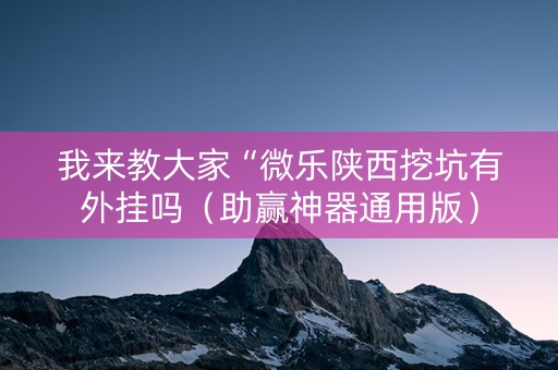 我来教大家“微乐陕西挖坑有外挂吗（助赢神器通用版）