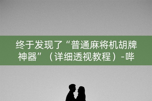 终于发现了“普通麻将机胡牌神器”（详细透视教程）-哔哩哔哩