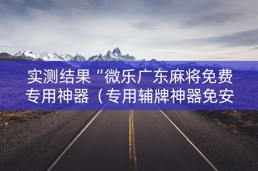 实测结果“微乐广东麻将免费专用神器（专用辅牌神器免安装）
