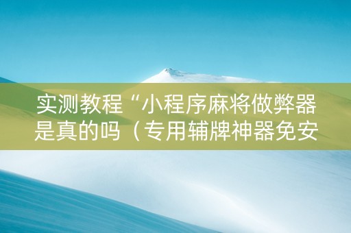 实测教程“小程序麻将做弊器是真的吗（专用辅牌神器免安装）