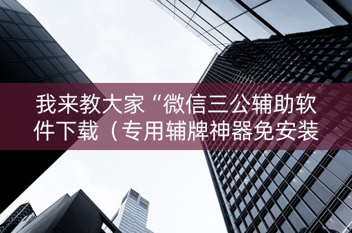 我来教大家“微信三公辅助软件下载（专用辅牌神器免安装）