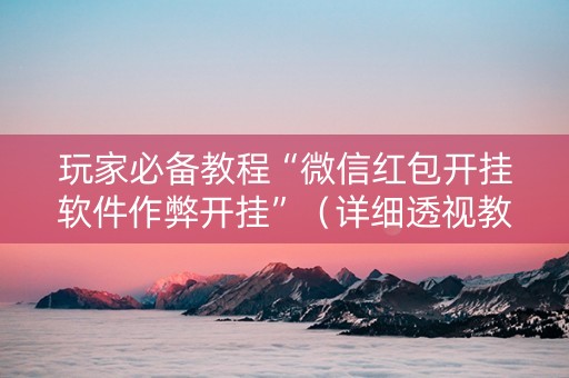 玩家必备教程“微信红包开挂软件作弊开挂”（详细透视教程）-哔哩哔哩