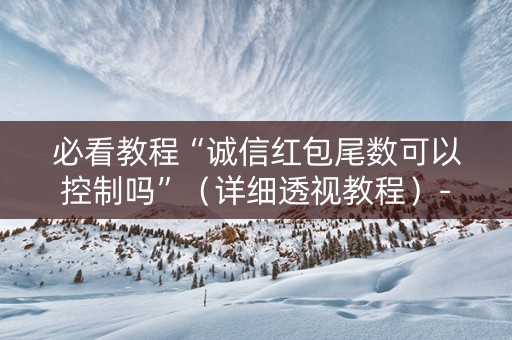 必看教程“诚信红包尾数可以控制吗”（详细透视教程）-哔哩哔哩