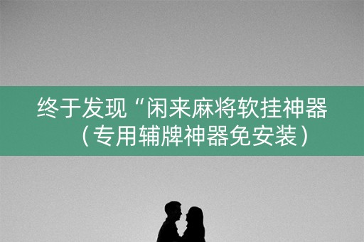 终于发现“闲来麻将软挂神器（专用辅牌神器免安装）