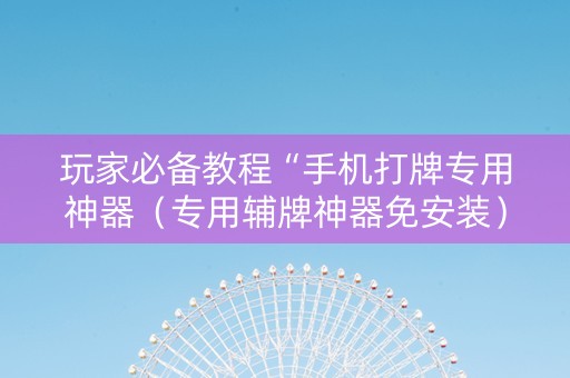 玩家必备教程“手机打牌专用神器（专用辅牌神器免安装）