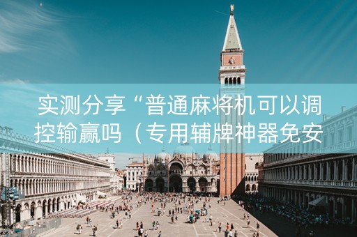 实测分享“普通麻将机可以调控输赢吗（专用辅牌神器免安装）