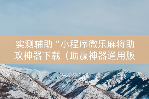实测辅助“小程序微乐麻将助攻神器下载（助赢神器通用版）