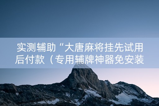 实测辅助“大唐麻将挂先试用后付款（专用辅牌神器免安装）