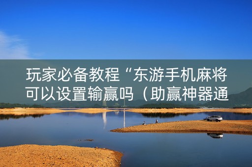 玩家必备教程“东游手机麻将可以设置输赢吗（助赢神器通用版）