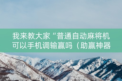 我来教大家“普通自动麻将机可以手机调输赢吗（助赢神器通用版）