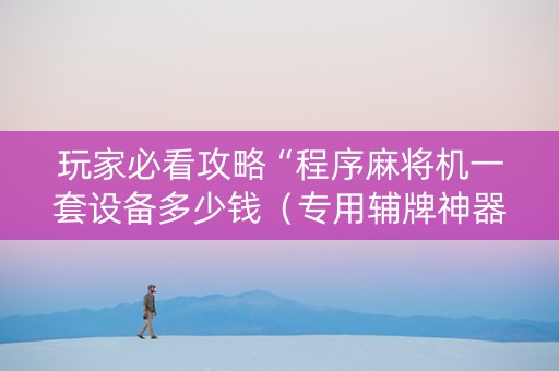 玩家必看攻略“程序麻将机一套设备多少钱（专用辅牌神器免安装）