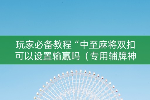 玩家必备教程“中至麻将双扣可以设置输赢吗（专用辅牌神器免安装）