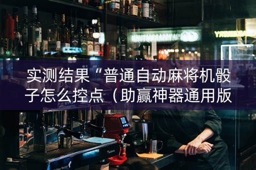 实测结果“普通自动麻将机骰子怎么控点（助赢神器通用版）