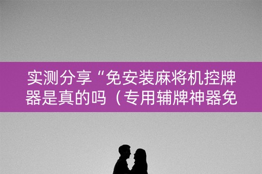 实测分享“免安装麻将机控牌器是真的吗（专用辅牌神器免安装）