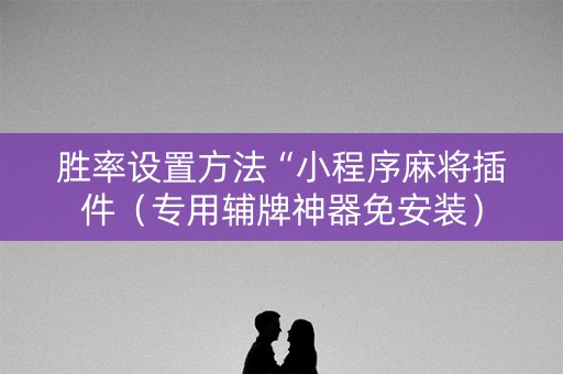 胜率设置方法“小程序麻将插件（专用辅牌神器免安装）