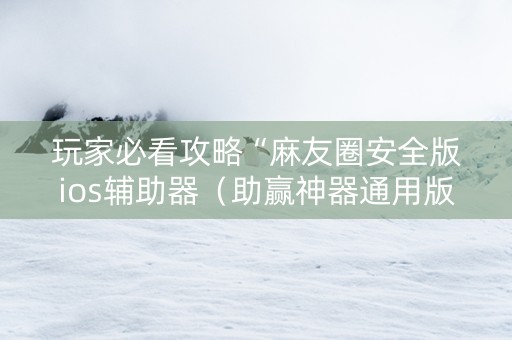 玩家必看攻略“麻友圈安全版ios辅助器（助赢神器通用版）
