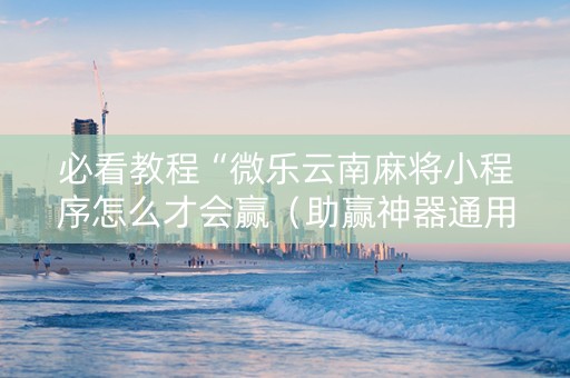 必看教程“微乐云南麻将小程序怎么才会赢（助赢神器通用版）