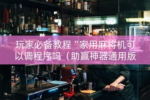 玩家必备教程“家用麻将机可以调程序吗（助赢神器通用版）