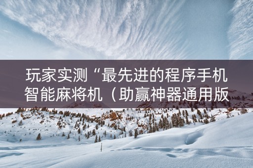 玩家实测“最先进的程序手机智能麻将机（助赢神器通用版）