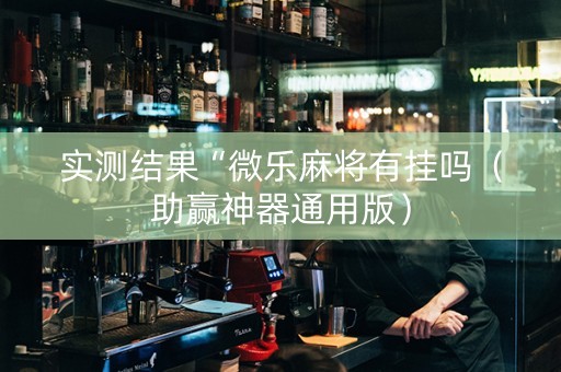 实测结果“微乐麻将有挂吗（助赢神器通用版）