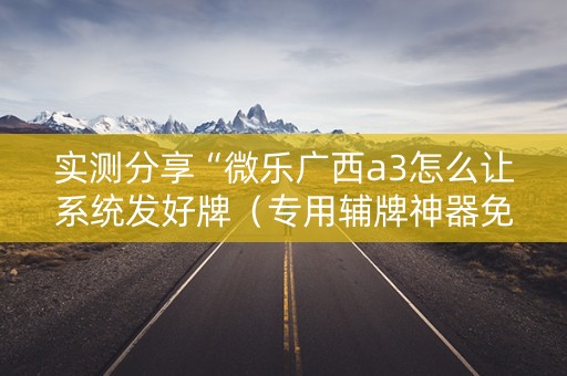实测分享“微乐广西a3怎么让系统发好牌（专用辅牌神器免安装）