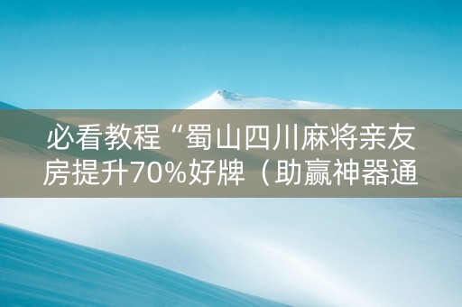 必看教程“蜀山四川麻将亲友房提升70%好牌（助赢神器通用版）