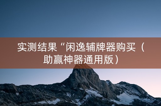 实测结果“闲逸辅牌器购买（助赢神器通用版）