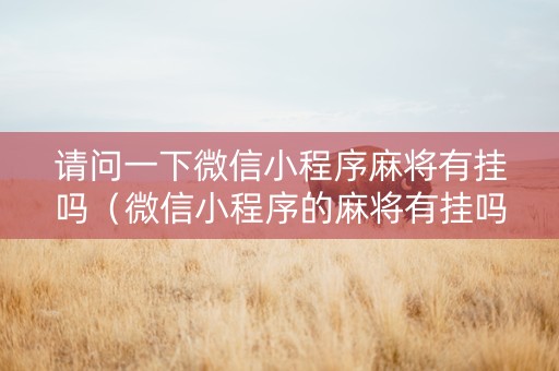 请问一下微信小程序麻将有挂吗（微信小程序的麻将有挂吗）