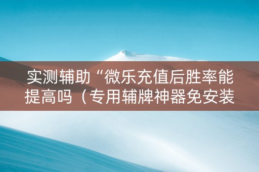 实测辅助“微乐充值后胜率能提高吗（专用辅牌神器免安装）