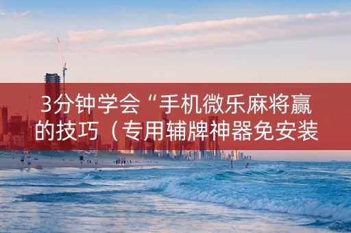 3分钟学会“手机微乐麻将赢的技巧（专用辅牌神器免安装）