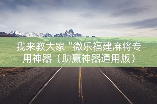 我来教大家“微乐福建麻将专用神器（助赢神器通用版）