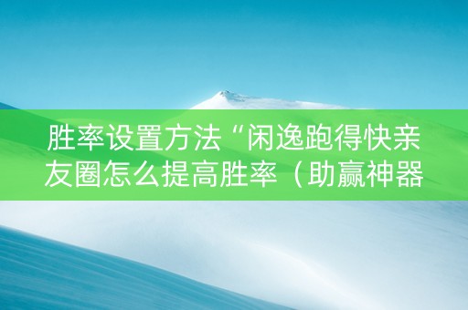 胜率设置方法“闲逸跑得快亲友圈怎么提高胜率（助赢神器通用版）