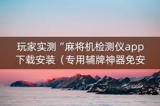 玩家实测“麻将机检测仪app下载安装（专用辅牌神器免安装）