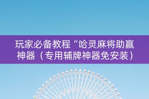玩家必备教程“哈灵麻将助赢神器（专用辅牌神器免安装）