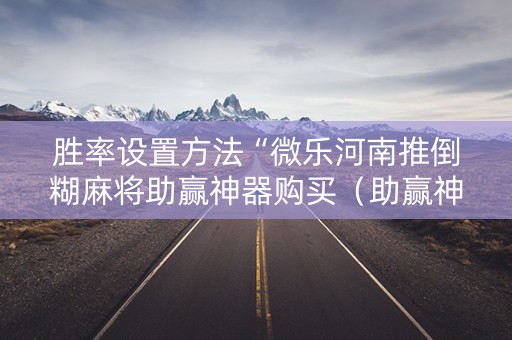 胜率设置方法“微乐河南推倒糊麻将助赢神器购买（助赢神器通用版）