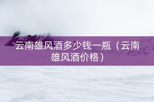 云南雄风酒多少钱一瓶（云南雄风酒价格）