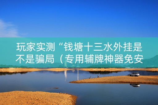 玩家实测“钱塘十三水外挂是不是骗局（专用辅牌神器免安装）