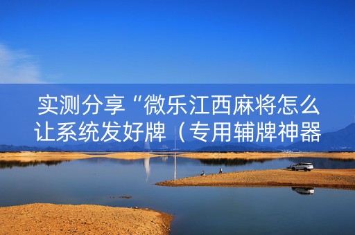 实测分享“微乐江西麻将怎么让系统发好牌（专用辅牌神器免安装）