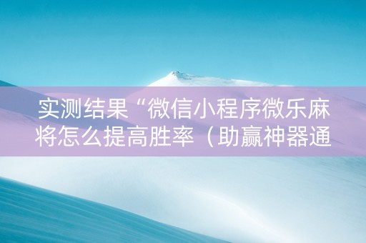 实测结果“微信小程序微乐麻将怎么提高胜率（助赢神器通用版）