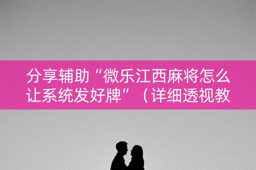 分享辅助“微乐江西麻将怎么让系统发好牌”（详细透视教程）-哔哩哔哩
