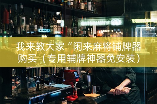 我来教大家“闲来麻将铺牌器购买（专用辅牌神器免安装）
