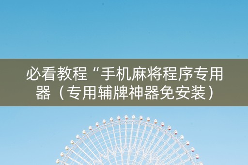 必看教程“手机麻将程序专用器（专用辅牌神器免安装）