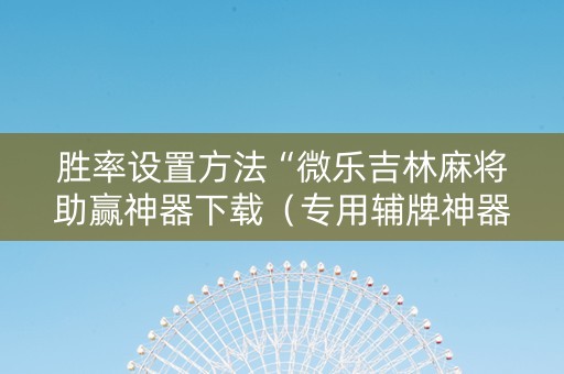 胜率设置方法“微乐吉林麻将助赢神器下载（专用辅牌神器免安装）