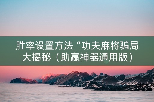 胜率设置方法“功夫麻将骗局大揭秘（助赢神器通用版）