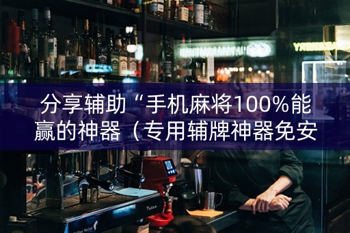 分享辅助“手机麻将100%能赢的神器（专用辅牌神器免安装）