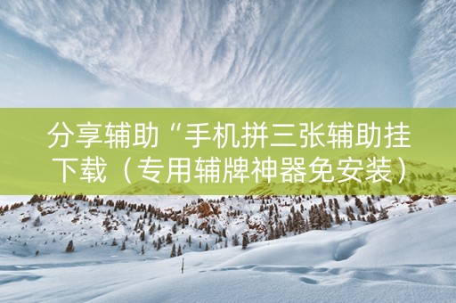 分享辅助“手机拼三张辅助挂下载（专用辅牌神器免安装）