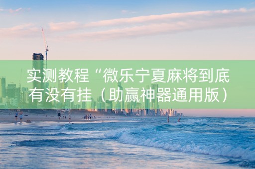 实测教程“微乐宁夏麻将到底有没有挂（助赢神器通用版）