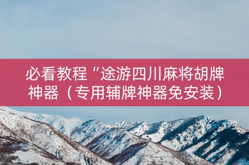 必看教程“途游四川麻将胡牌神器（专用辅牌神器免安装）